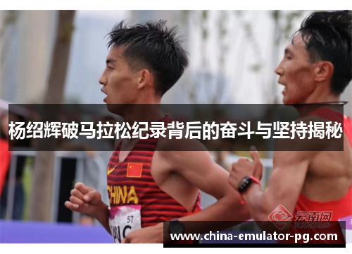 杨绍辉破马拉松纪录背后的奋斗与坚持揭秘