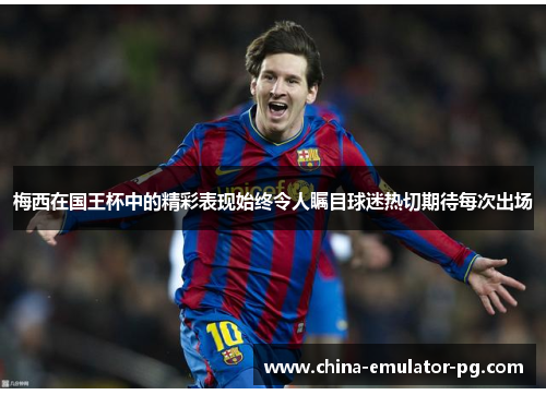 梅西在国王杯中的精彩表现始终令人瞩目球迷热切期待每次出场