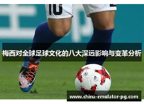 梅西对全球足球文化的八大深远影响与变革分析