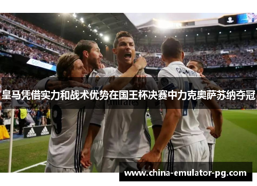 皇马凭借实力和战术优势在国王杯决赛中力克奥萨苏纳夺冠
