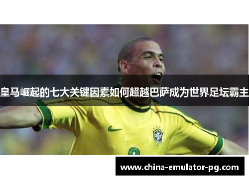 皇马崛起的七大关键因素如何超越巴萨成为世界足坛霸主