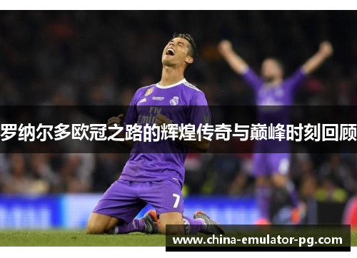 罗纳尔多欧冠之路的辉煌传奇与巅峰时刻回顾