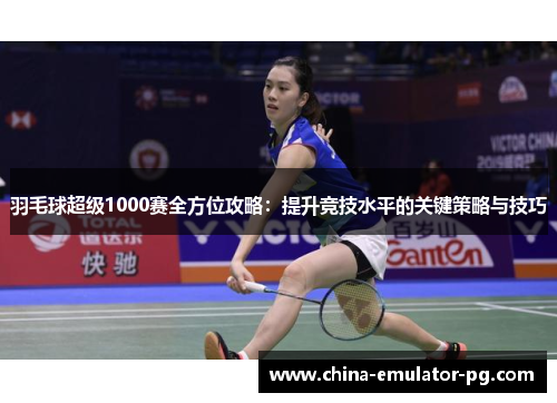 羽毛球超级1000赛全方位攻略：提升竞技水平的关键策略与技巧