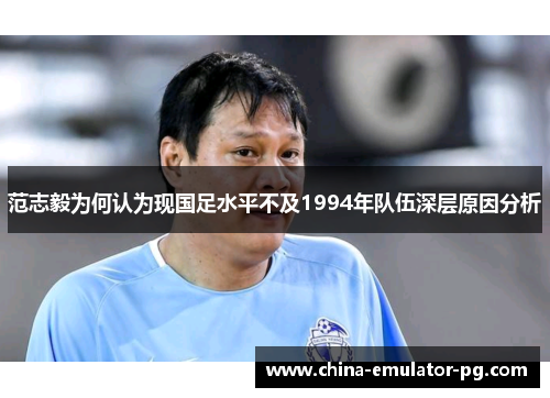 范志毅为何认为现国足水平不及1994年队伍深层原因分析 范志毅为何认为现国足水平不及1994年队伍深层原因分析