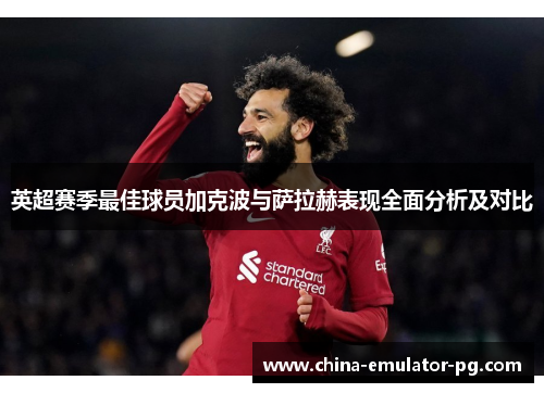 英超赛季最佳球员加克波与萨拉赫表现全面分析及对比