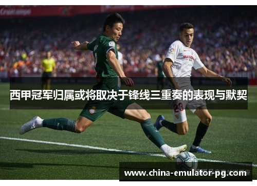 西甲冠军归属或将取决于锋线三重奏的表现与默契 西甲冠军归属或将取决于锋线三重奏的表现与默契