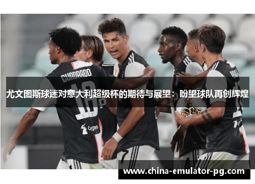 尤文图斯球迷对意大利超级杯的期待与展望：盼望球队再创辉煌