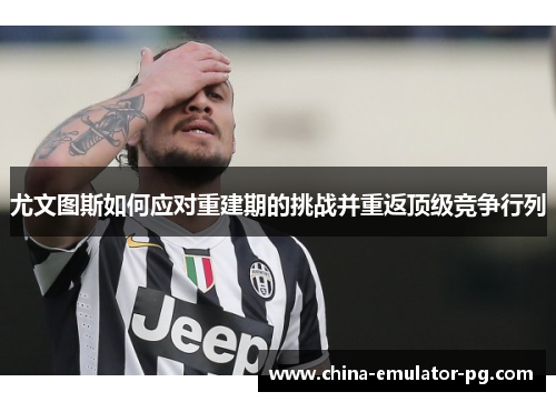 尤文图斯如何应对重建期的挑战并重返顶级竞争行列