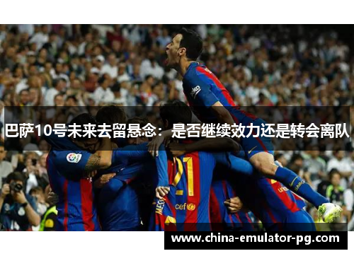 巴萨10号未来去留悬念：是否继续效力还是转会离队