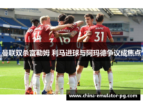 曼联双杀富勒姆 利马进球与阿玛德争议成焦点