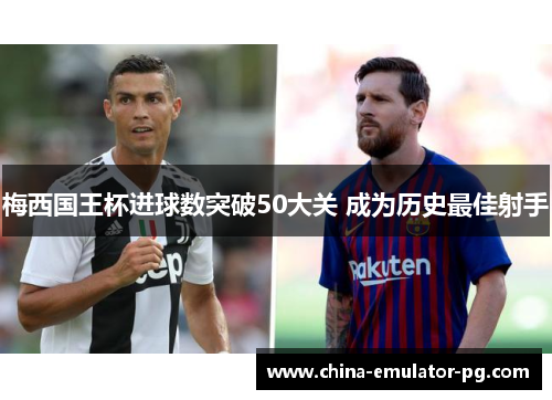 梅西国王杯进球数突破50大关 成为历史最佳射手
