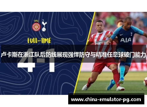 卢卡斯在浙江队后防线展现强悍防守与精准任意球破门能力 卢卡斯在浙江队后防线展现强悍防守与精准任意球破门能力