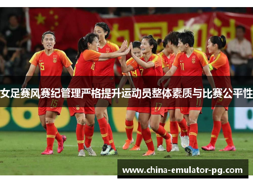 女足赛风赛纪管理严格提升运动员整体素质与比赛公平性
