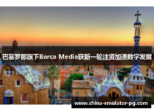 巴塞罗那旗下Barca Media获新一轮注资加速数字发展 巴塞罗那旗下Barca Media获新一轮注资加速数字发展