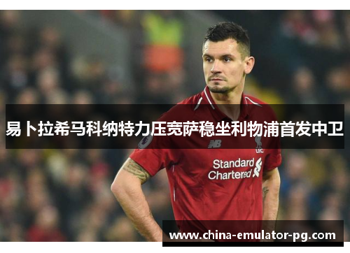 易卜拉希马科纳特力压宽萨稳坐利物浦首发中卫 易卜拉希马科纳特力压宽萨稳坐利物浦首发中卫
