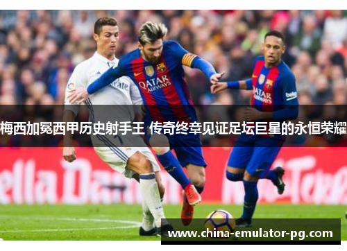 梅西加冕西甲历史射手王 传奇终章见证足坛巨星的永恒荣耀