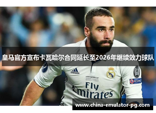 皇马官方宣布卡瓦哈尔合同延长至2026年继续效力球队