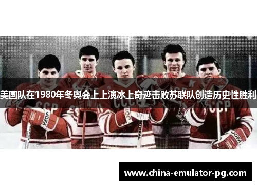 美国队在1980年冬奥会上上演冰上奇迹击败苏联队创造历史性胜利 美国队在1980年冬奥会上上演冰上奇迹击败苏联队创造历史性胜利