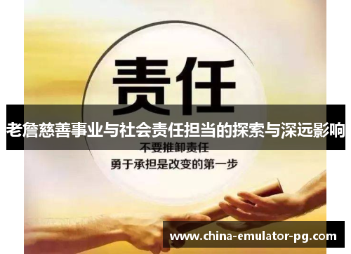 老詹慈善事业与社会责任担当的探索与深远影响 老詹慈善事业与社会责任担当的探索与深远影响