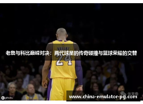 老詹与科比巅峰对决:两代球星的传奇碰撞与篮球荣耀的交替 老詹与科比巅峰对决:两代球星的传奇碰撞与篮球荣耀的交替