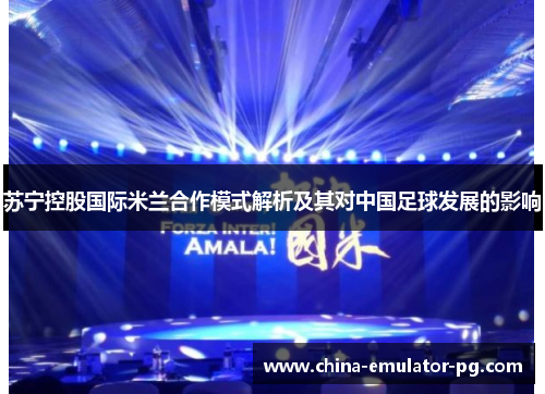 苏宁控股国际米兰合作模式解析及其对中国足球发展的影响 苏宁控股国际米兰合作模式解析及其对中国足球发展的影响