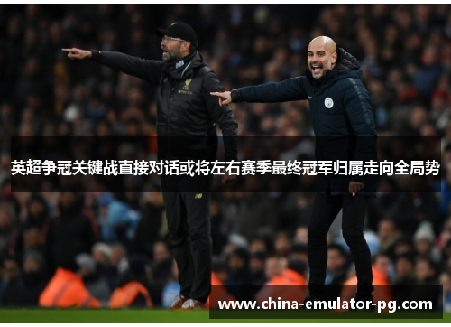 英超争冠关键战直接对话或将左右赛季最终冠军归属走向全局势