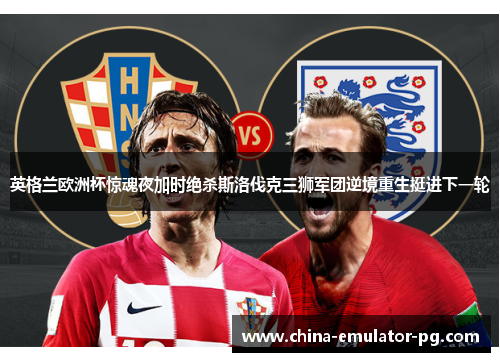 英格兰欧洲杯惊魂夜加时绝杀斯洛伐克三狮军团逆境重生挺进下一轮