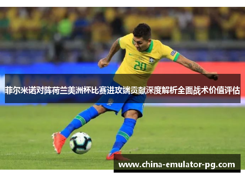 菲尔米诺对阵荷兰美洲杯比赛进攻端贡献深度解析全面战术价值评估