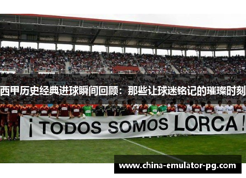 西甲历史经典进球瞬间回顾：那些让球迷铭记的璀璨时刻
