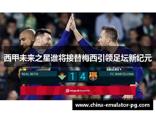 西甲未来之星谁将接替梅西引领足坛新纪元