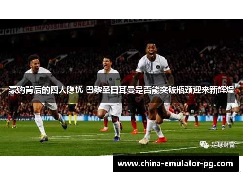 豪购背后的四大隐忧 巴黎圣日耳曼是否能突破瓶颈迎来新辉煌