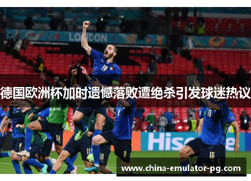 德国欧洲杯加时遗憾落败遭绝杀引发球迷热议