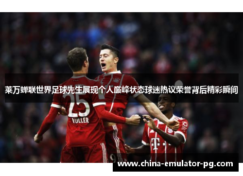 莱万蝉联世界足球先生展现个人巅峰状态球迷热议荣誉背后精彩瞬间 莱万蝉联世界足球先生展现个人巅峰状态球迷热议荣誉背后精彩瞬间