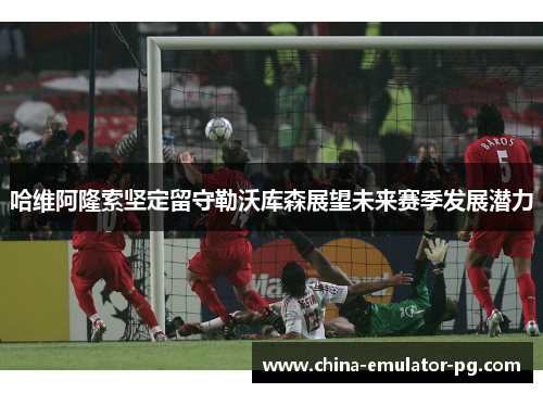 哈维阿隆索坚定留守勒沃库森展望未来赛季发展潜力