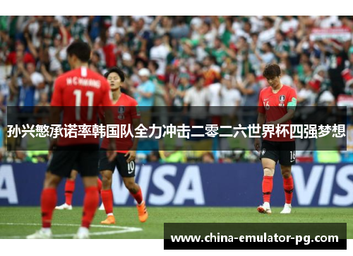 孙兴慜承诺率韩国队全力冲击二零二六世界杯四强梦想 孙兴慜承诺率韩国队全力冲击二零二六世界杯四强梦想