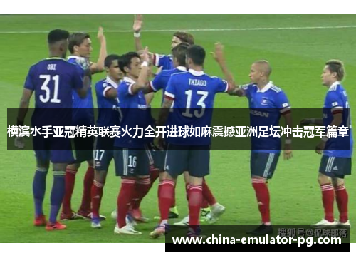 横滨水手亚冠精英联赛火力全开进球如麻震撼亚洲足坛冲击冠军篇章 横滨水手亚冠精英联赛火力全开进球如麻震撼亚洲足坛冲击冠军篇章