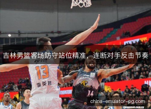 吉林男篮客场防守站位精准，连断对手反击节奏