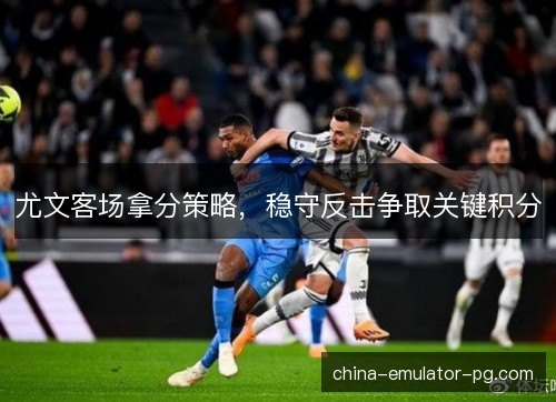 尤文客场拿分策略，稳守反击争取关键积分