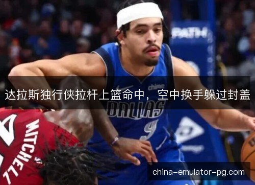 达拉斯独行侠拉杆上篮命中，空中换手躲过封盖