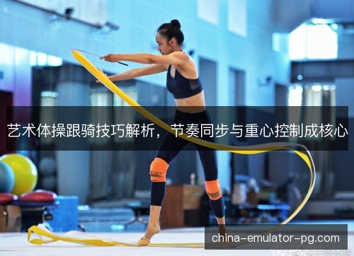 艺术体操跟骑技巧解析,节奏同步与重心控制成核心 艺术体操跟骑技巧解析,节奏同步与重心控制成核心