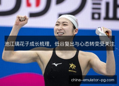 池江璃花子成长梳理，低谷复出与心态转变受关注